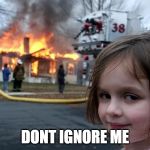 Arson Girl | DONT IGNORE ME | image tagged in arson girl | made w/ Imgflip meme maker