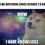 Space Doge | 6 Y.O ME WATCHING SPACE SCIENCE T.V SHOW; WOW; I HAVE KNOWLIDGE | image tagged in space doge | made w/ Imgflip meme maker
