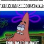 Patrick Star sides with the Schools | SCIENTISTS: TEENS NEED AT LEAST 9 HOURS OF SLEEP; THE ENTIRE SCHOOL SYSTEM: | image tagged in three take it or leave it with textroom | made w/ Imgflip meme maker