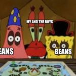 do you think this is a problem | MY AND THE BOYS; BEANS; BEANS | image tagged in do you think this is a problem | made w/ Imgflip meme maker