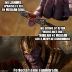 Well...Lo intenté. | ME LEARNING SPANISH TO HIT ON MEXICAN GIRLS; ME GIVING UP AFTER FINDING OUT THAT THERE ARE NO MEXICAN GIRLS IN MY NEIGHBORHOOD | image tagged in perfectamente equilibrado | made w/ Imgflip meme maker