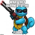 if you dont know this refrace then you dont get the meme | WHAT THE F HAPPNED TO THE; FLOOR | image tagged in squirtle | made w/ Imgflip meme maker