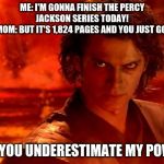 You Underestimate My Power | ME: I'M GONNA FINISH THE PERCY JACKSON SERIES TODAY!
MY MOM: BUT IT'S 1,824 PAGES AND YOU JUST GOT IT. ME: YOU UNDERESTIMATE MY POWER | image tagged in memes,you underestimate my power | made w/ Imgflip meme maker