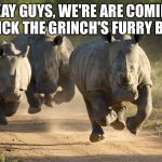 Rhino Crew | OKAY GUYS, WE'RE ARE COMING TO KICK THE GRINCH'S FURRY BUTT! | image tagged in rhino crew | made w/ Imgflip meme maker