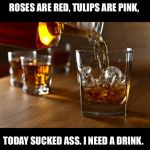 Liquor | ROSES ARE RED, TULIPS ARE PINK, TODAY SUCKED ASS. I NEED A DRINK. | image tagged in liquor | made w/ Imgflip meme maker