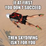 Skydiving | IF AT FIRST YOU DON’T SUCCEED; THEN SKYDIVING ISN’T FOR YOU | image tagged in skydiver | made w/ Imgflip meme maker