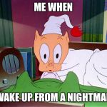 Porky Pig Shock | ME WHEN; I WAKE UP FROM A NIGHTMARE | image tagged in porky pig shock | made w/ Imgflip meme maker
