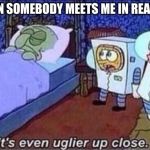 It's even uglier up close | WHEN SOMEBODY MEETS ME IN REAL LIFE | image tagged in it's even uglier up close,wow,spongebob | made w/ Imgflip meme maker