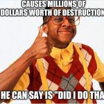 Steve Urkel Summarized | CAUSES MILLIONS OF DOLLARS WORTH OF DESTRUCTION; ALL HE CAN SAY IS "DID I DO THAT?" | image tagged in steve urkel,memes,family matters | made w/ Imgflip meme maker