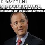 Adam Schiff in disbelief | ME: TAPS MY PENCIL; KID WHO KNOWS MORRES CODE WONDERING WHY I WANT TO FIND THE GRAVE OF STALIN AND HITLER AND HAVE THEM KILL ICE AGE BABY AND REESTABLISH COMMUNISM | image tagged in adam schiff in disbelief | made w/ Imgflip meme maker