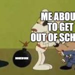 Danger mouse bomb | ME ABOUT TO GET OUT OF SCHOOL; HOMEWORK | image tagged in danger mouse bomb | made w/ Imgflip meme maker