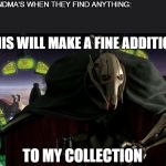 Grievous a fine addition to my collection | GRANDMA'S WHEN THEY FIND ANYTHING:; THIS WILL MAKE A FINE ADDITION; TO MY COLLECTION | image tagged in grievous a fine addition to my collection | made w/ Imgflip meme maker
