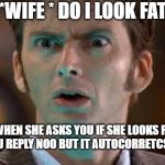 david tennant scared face | *WIFE * DO I LOOK FAT; WHEN SHE ASKS YOU IF SHE LOOKS FAT AND YOU REPLY NOO BUT IT AUTOCORRETCS TO MOO | image tagged in david tennant scared face | made w/ Imgflip meme maker