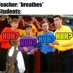 Teachers are confusing. | Teacher: *breathes*; Students:; HUH? HUH? HUH? HUH? | image tagged in the wiggles huh,memes,funny,teacher,teachers,school | made w/ Imgflip meme maker