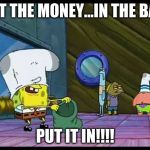 Spongebob Robbing Bank | PUT THE MONEY...IN THE BAG. PUT IT IN!!!! | image tagged in spongebob robbing bank | made w/ Imgflip meme maker