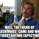 anchorman speechless | WELL, THE TREND OF "FLASH MOBS" CAME AND WENT WITHOUT ANYONE EXPECTING IT | image tagged in anchorman speechless | made w/ Imgflip meme maker
