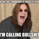 Ozzy Osbourne Yell | ON THE NOTION THAT CORONAVIRUS IS CAUSED BY EATING BATS... I'M CALLING BULLSHIT | image tagged in ozzy osbourne yell | made w/ Imgflip meme maker