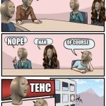 Meme Man Boardroom Meeting Suggestion | WHO THINKS THIS TEMPLATE IS A GOOD IDEA? NOPE; OF COURSE; NAH; TEHC; OH STONKS | image tagged in meme man boardroom meeting suggestion,stonks,tehc,memes,meme man,funny | made w/ Imgflip meme maker