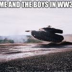 Leopard 2 tank jump | ME AND THE BOYS IN WW3 | image tagged in leopard 2 tank jump | made w/ Imgflip meme maker