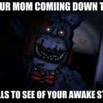 Nightmare Bonnie | YOUR MOM COMIING DOWN THE; HALLS TO SEE OF YOUR AWAKE STILL | image tagged in nightmare bonnie | made w/ Imgflip meme maker