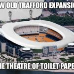 Old Trafford | NEW OLD TRAFFORD EXPANSION; THE THEATRE OF TOILET PAPER | image tagged in stadium,manchester united,liverpool,premier league | made w/ Imgflip meme maker