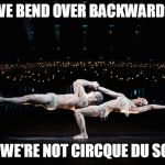 Cirque de Soleil | WE BEND OVER BACKWARDS; BUT WE'RE NOT CIRCQUE DU SOLEIL | image tagged in cirque de soleil | made w/ Imgflip meme maker