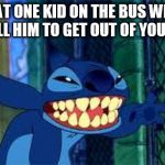 stitch | THAT ONE KID ON THE BUS WHEN YOU TELL HIM TO GET OUT OF YOUR SEAT: | image tagged in stitch | made w/ Imgflip meme maker
