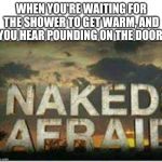 Naked and afraid | WHEN YOU'RE WAITING FOR THE SHOWER TO GET WARM, AND YOU HEAR POUNDING ON THE DOOR: | image tagged in naked and afraid | made w/ Imgflip meme maker