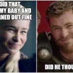 Daenerys Targaryen thor | I DID THAT WITH MY BABY AND HE TURNED OUT FINE; DID HE THOUGH? | image tagged in daenerys targaryen thor | made w/ Imgflip meme maker