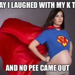 pregnant superwoman | TODAY I LAUGHED WITH MY K TEAM; AND NO PEE CAME OUT | image tagged in pregnant superwoman | made w/ Imgflip meme maker