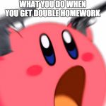 crazy gun kirb | WHAT YOU DO WHEN YOU GET DOUBLE HOMEWORK | image tagged in crazy gun kirb | made w/ Imgflip meme maker