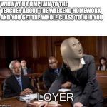 Meme Man Loyer | WHEN YOU COMPLAIN TO THE TEACHER ABOUT THE WEEKEND HOMEWORK AND YOU GET THE WHOLE CLASS TO JOIN YOU | image tagged in meme man loyer | made w/ Imgflip meme maker