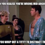 Riker | WHEN YOU REALISE YOU’RE WRONG MID-ARGUMENT; SO YOU WHIP OUT A TITTY TO DISTRACT THEM. | image tagged in riker,star trek the next generation,star trek,tng,star trek tng,commander riker | made w/ Imgflip meme maker