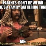 Aquariums | PARENTS: DON’T BE WEIRD THERE’S A FAMILY GATHERING TONIGHT; ME: | image tagged in aquariums | made w/ Imgflip meme maker