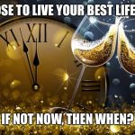 Happy New Year | CHOOSE TO LIVE YOUR BEST LIFE NOW; IF NOT NOW, THEN WHEN? | image tagged in happy new year | made w/ Imgflip meme maker