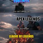 You Can’t Defeat Me | FORTNITE; APEX LEGENDS; LEAGUE OF LEGENDS | image tagged in you cant defeat me | made w/ Imgflip meme maker