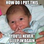 How do I put this baby | HOW DO I PUT THIS; YOU'LL NEVER SLEEP IN AGAIN | image tagged in how do i put this baby | made w/ Imgflip meme maker