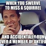 Matthew McConaughey | WHEN YOU SWERVE TO MISS A SQUIRREL; AND ACCIDENTALLY RUN OVER A MEMBER OF ANTIFA | image tagged in matthew mcconaughey | made w/ Imgflip meme maker