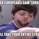 I’ll take your entire stock | WHEN EUROPEANS SAW TURKEYS; I’LL TAKE YOUR ENTIRE STOCK | image tagged in ill take your entire stock | made w/ Imgflip meme maker