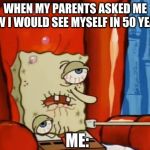 sick spongebob | WHEN MY PARENTS ASKED ME HOW I WOULD SEE MYSELF IN 50 YEARS ME: | image tagged in sick spongebob | made w/ Imgflip meme maker