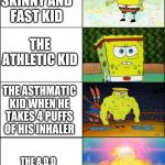 not to beg for upvotes or comments, but can you tell me how i did and how i can improve? | THE  SKINNY AND FAST KID; THE ATHLETIC KID; THE ASTHMATIC KID WHEN HE TAKES 4 PUFFS OF HIS INHALER; THE A.D.D KID WITHOUT HIS PILLS | image tagged in spongebob strong | made w/ Imgflip meme maker