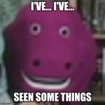 scary barney | I'VE... I'VE... SEEN SOME THINGS | image tagged in scary barney | made w/ Imgflip meme maker