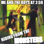 Me and The Boys | ME AND THE BOYS AT 2:59; HIDING FROM THE; MONSTERS | image tagged in me and the boys | made w/ Imgflip meme maker
