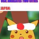 Suprised Pikachu | JAPAN: BOMBS A FEW BATTLESHIPS; USA: ANIALATES TWO CITIES; JAPAN: | image tagged in suprised pikachu,ww2,japan,memes,gifs,why japan | made w/ Imgflip meme maker