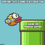 Flappy Failed | *EVERYONE: 2020 IS GOING TO BE A GREAT YEAR*; 2020; ASKING FOR FINANCIAL SUPPORT | image tagged in flappy failed,2020 | made w/ Imgflip meme maker