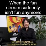 It really isn't anymore... | When the fun stream suddenly isn't fun anymore: | image tagged in this isn't how you're supposed to play the game,fun,i wish,r i p | made w/ Imgflip meme maker