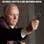 The power of Christ compels you! | ME WHEN I SPOTTED A GIRL WATCHING HENTAI | image tagged in the power of christ compels you,memes,hentai,funny | made w/ Imgflip meme maker
