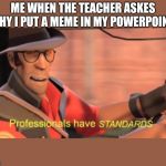 Professionals have standards | ME WHEN THE TEACHER ASKES WHY I PUT A MEME IN MY POWERPOINT | image tagged in professionals have standards | made w/ Imgflip meme maker