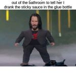 What does this Elmers stuff do? | me waiting for my mom to get out of the bathroom to tell her I drank the sticky sauce in the glue bottle | image tagged in short keanu,memes,funny | made w/ Imgflip meme maker