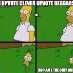 Like if they are really cute and clever. Not stupid ones. | I UPVOTE CLEVER UPVOTE BEGGARS; NO? AM I THE ONLY ONE? | image tagged in homer fade into things,upvote beggar,am i the only one | made w/ Imgflip meme maker